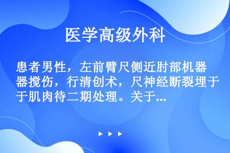 患者男性，左前臂尺侧近肘部机器搅伤，行清创术，尺神经断裂埋于肌肉待二期处理。关于在二次神经手术中，操...