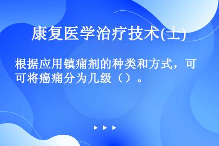 根据应用镇痛剂的种类和方式，可将癌痛分为几级（）。