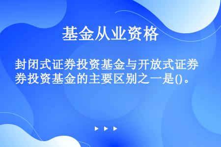 封闭式证券投资基金与开放式证券投资基金的主要区别之一是()。