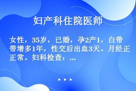 女性，35岁，已婚，孕2产1，白带增多1年，性交后出血3天。月经正常。妇科检查：宫颈中度糜烂，有接触...