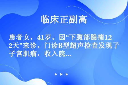 患者女，41岁。因“下腹部隐痛12天”来诊。门诊B型超声检查发现子宫肌瘤，收入院。既往体健，有双下肢...