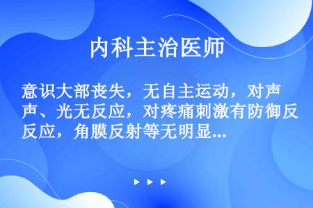 意识大部丧失，无自主运动，对声、光无反应，对疼痛刺激有防御反应，角膜反射等无明显改变（）。