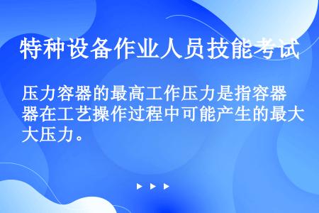 压力容器的最高工作压力是指容器在工艺操作过程中可能产生的最大压力。