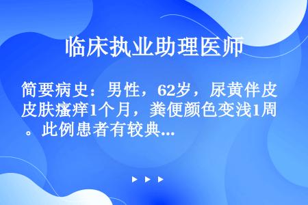 简要病史：男性，62岁，尿黄伴皮肤瘙痒1个月，粪便颜色变浅1周 。此例患者有较典型的胆汁淤积性黄疸的...