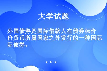 外国债券是国际借款人在债券标价货币所属国家之外发行的一种国际债券。