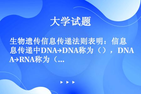 生物遗传信息传递法则表明：信息传递中DNA→DNA称为（），DNA→RNA称为（）；RNA→蛋白质称...