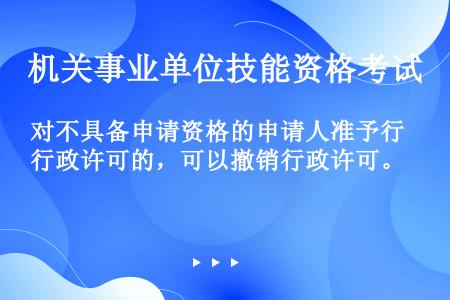 对不具备申请资格的申请人准予行政许可的，可以撤销行政许可。