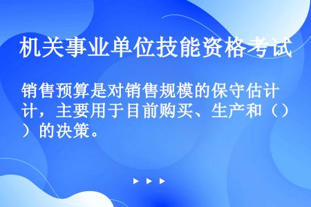 销售预算是对销售规模的保守估计，主要用于目前购买、生产和（）的决策。