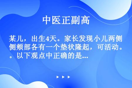 某儿，出生4天。家长发现小儿两侧颊部各有一个垫状隆起，可活动。以下观点中正确的是（）。