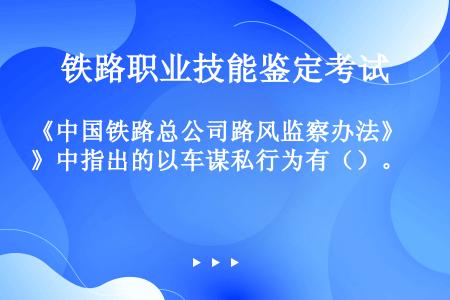 《中国铁路总公司路风监察办法》中指出的以车谋私行为有（）。