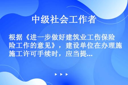 根据《进一步做好建筑业工伤保险工作的意见》，建设单位在办理施工许可手续时，应当提交建设项目（）参保证...