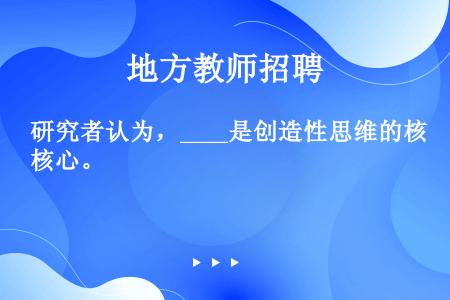 研究者认为，____是创造性思维的核心。