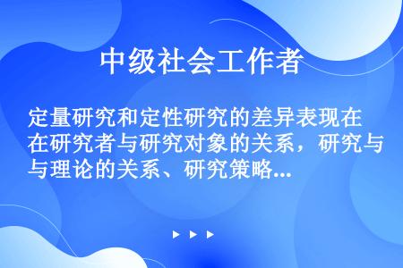 定量研究和定性研究的差异表现在研究者与研究对象的关系，研究与理论的关系、研究策略等方面，定量研究的逻...