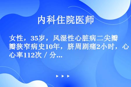 女性，35岁，风湿性心脏病二尖瓣狭窄病史10年，脐周剧痛2小时，心率112次／分，脐周压痛及反跳痛，...