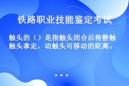 触头的（）是指触头闭合后将静触头拿走，动触头可移动的距离。