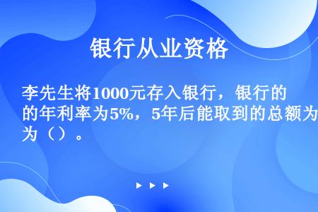 李先生将1000元存入银行，银行的年利率为5%，5年后能取到的总额为（）。