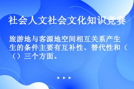 旅游地与客源地空间相互关系产生的条件主要有互补性、替代性和（）三个方面。