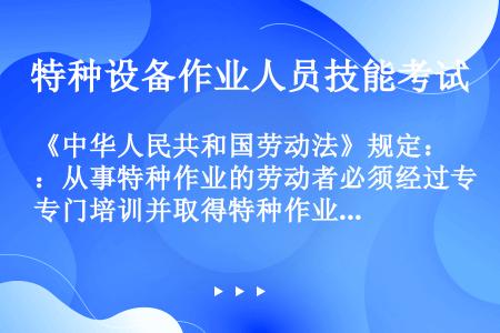 《中华人民共和国劳动法》规定：从事特种作业的劳动者必须经过专门培训并取得特种作业资格。