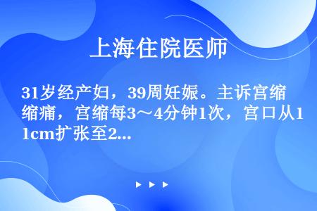 31岁经产妇，39周妊娠。主诉宫缩痛，宫缩每3～4分钟1次，宫口从1cm扩张至2cm，用时超过3小时...