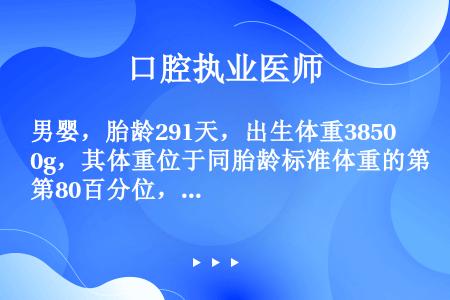 男婴，胎龄291天，出生体重3850g，其体重位于同胎龄标准体重的第80百分位，下述诊断哪项是恰当而...