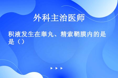 积液发生在睾丸、精索鞘膜内的是（）