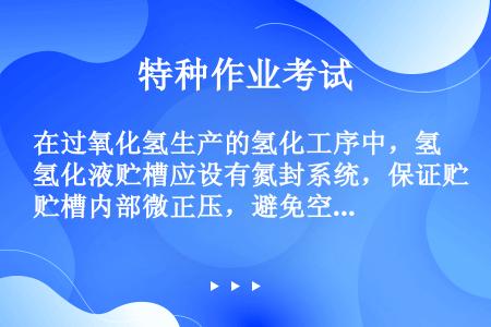 在过氧化氢生产的氢化工序中，氢化液贮槽应设有氮封系统，保证贮槽内部微正压，避免空气进入而发生危险。