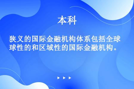 狭义的国际金融机构体系包括全球性的和区域性的国际金融机构。