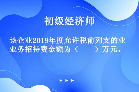 该企业2019年度允许税前列支的业务招待费金额为（　　）万元。