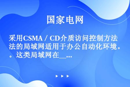 采用CSMA／CD介质访问控制方法的局域网适用于办公自动化环境。这类局域网在_________网络通...