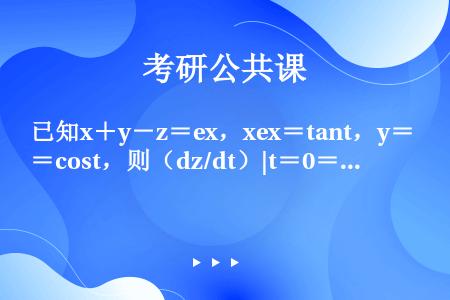 已知x＋y－z＝ex，xex＝tant，y＝cost，则（dz/dt）|t＝0＝（　　）。
