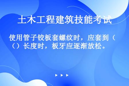 使用管子铰板套螺纹时，应套到（）长度时，板牙应逐渐放松。