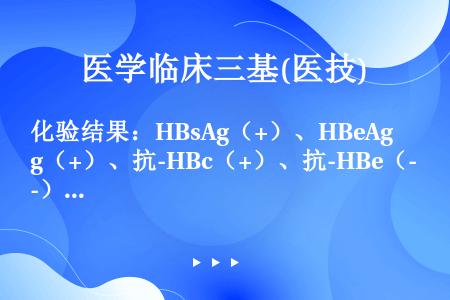 化验结果：HBsAg（+）、HBeAg（+）、抗-HBc（+）、抗-HBe（-）、抗-HBs（-），...