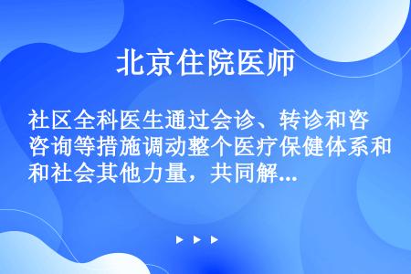 社区全科医生通过会诊、转诊和咨询等措施调动整个医疗保健体系和社会其他力量，共同解决人们的健康问题。这...