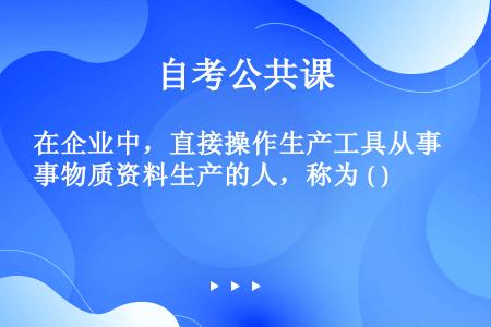 在企业中，直接操作生产工具从事物质资料生产的人，称为 ( )