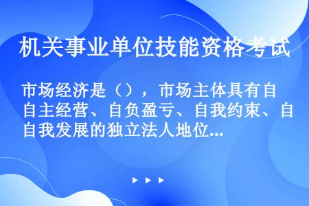 市场经济是（），市场主体具有自主经营、自负盈亏、自我约束、自我发展的独立法人地位，这是市场经济发展的...