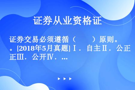 证券交易必须遵循（　　）原则。[2018年5月真题]Ⅰ．自主Ⅱ．公正Ⅲ．公开Ⅳ．公平