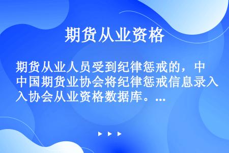 期货从业人员受到纪律惩戒的，中国期货业协会将纪律惩戒信息录入协会从业资格数据库。()