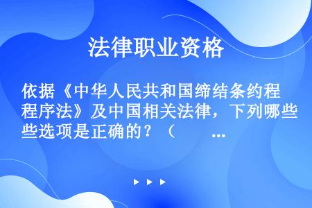 依据《中华人民共和国缔结条约程序法》及中国相关法律，下列哪些选项是正确的？（　　）[2015年真题]