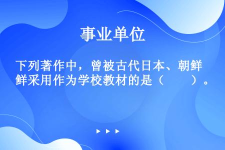 下列著作中，曾被古代日本、朝鲜采用作为学校教材的是（　　）。