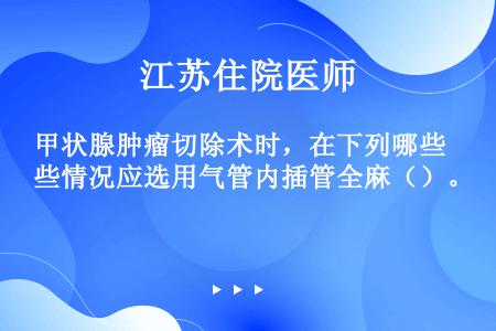 甲状腺肿瘤切除术时，在下列哪些情况应选用气管内插管全麻（）。