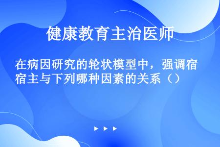 在病因研究的轮状模型中，强调宿主与下列哪种因素的关系（）