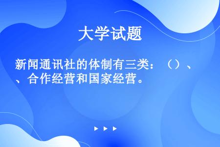 新闻通讯社的体制有三类：（）、合作经营和国家经营。