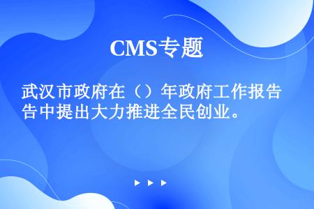 武汉市政府在（）年政府工作报告中提出大力推进全民创业。