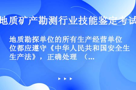 地质勘探单位的所有生产经营单位都应遵守《中华人民共和国安全生产法》，正确处理 （）的关系。