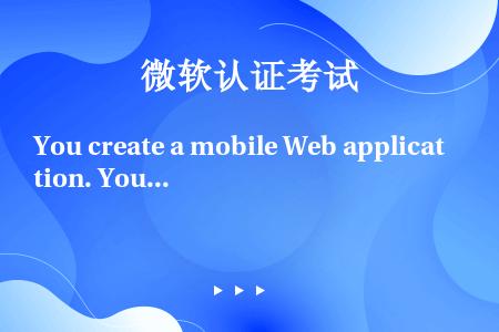 You create a mobile Web application. You need to u...