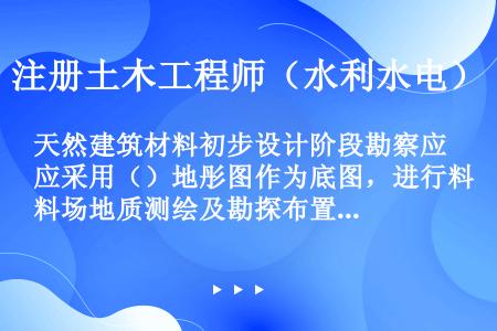 天然建筑材料初步设计阶段勘察应采用（）地彤图作为底图，进行料场地质测绘及勘探布置。