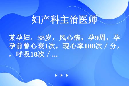 某孕妇，38岁，风心病，孕9周，孕前曾心衰1次，现心率100次／分，呼吸18次／分。适应的处理是（）