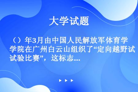 （）年3月由中国人民解放军体育学院在广州白云山组织了“定向越野试验比赛”，这标志着定向运动在我国开始...