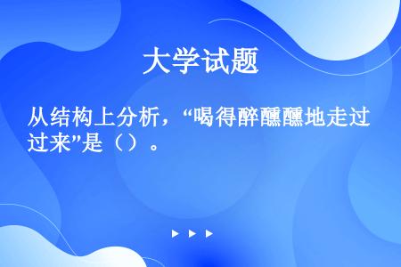 从结构上分析，“喝得醉醺醺地走过来”是（）。