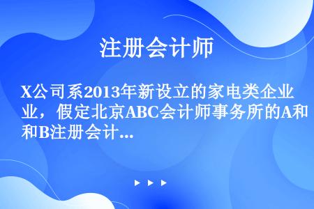 X公司系2013年新设立的家电类企业，假定北京ABC会计师事务所的A和B注册会计师负责对其2018年...